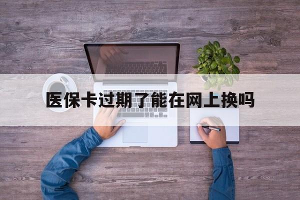 桐乡最新医保卡过期了能在网上换吗方法分析(最方便真实的桐乡医保卡到期可以网上办吗方法)