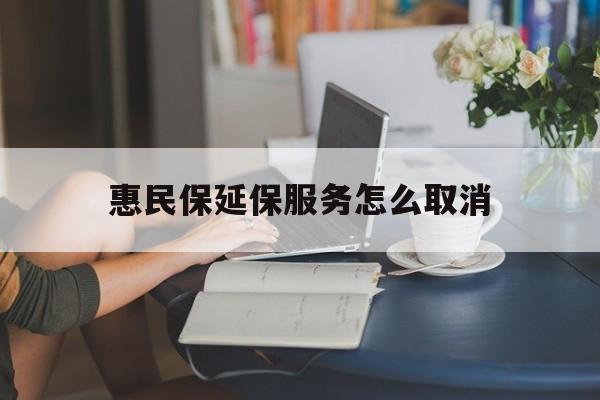 桐乡最新惠民保延保服务怎么取消方法分析(最方便真实的桐乡惠民保延保服务怎么取消申请方法)